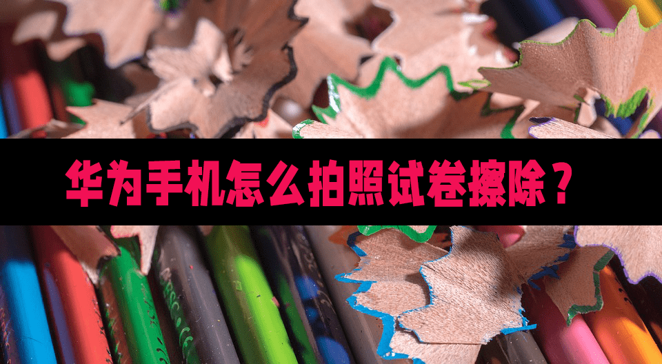 华为手机怎么截屏:华为手机怎么拍照试卷擦除？试试这几种方法