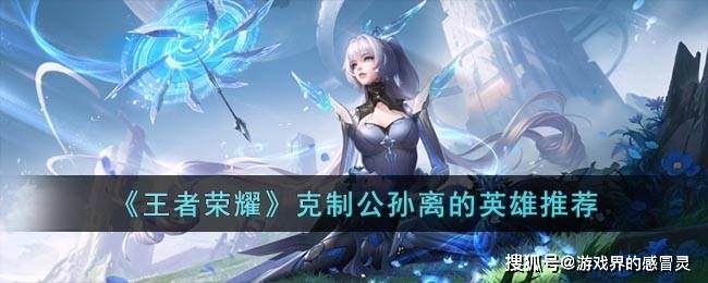 玩王者荣耀用什么手机:王者荣耀用什么英雄打公孙离-克制公孙离的英雄推荐