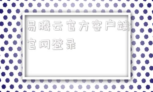 易腾云官方客户端官网登录的简单介绍